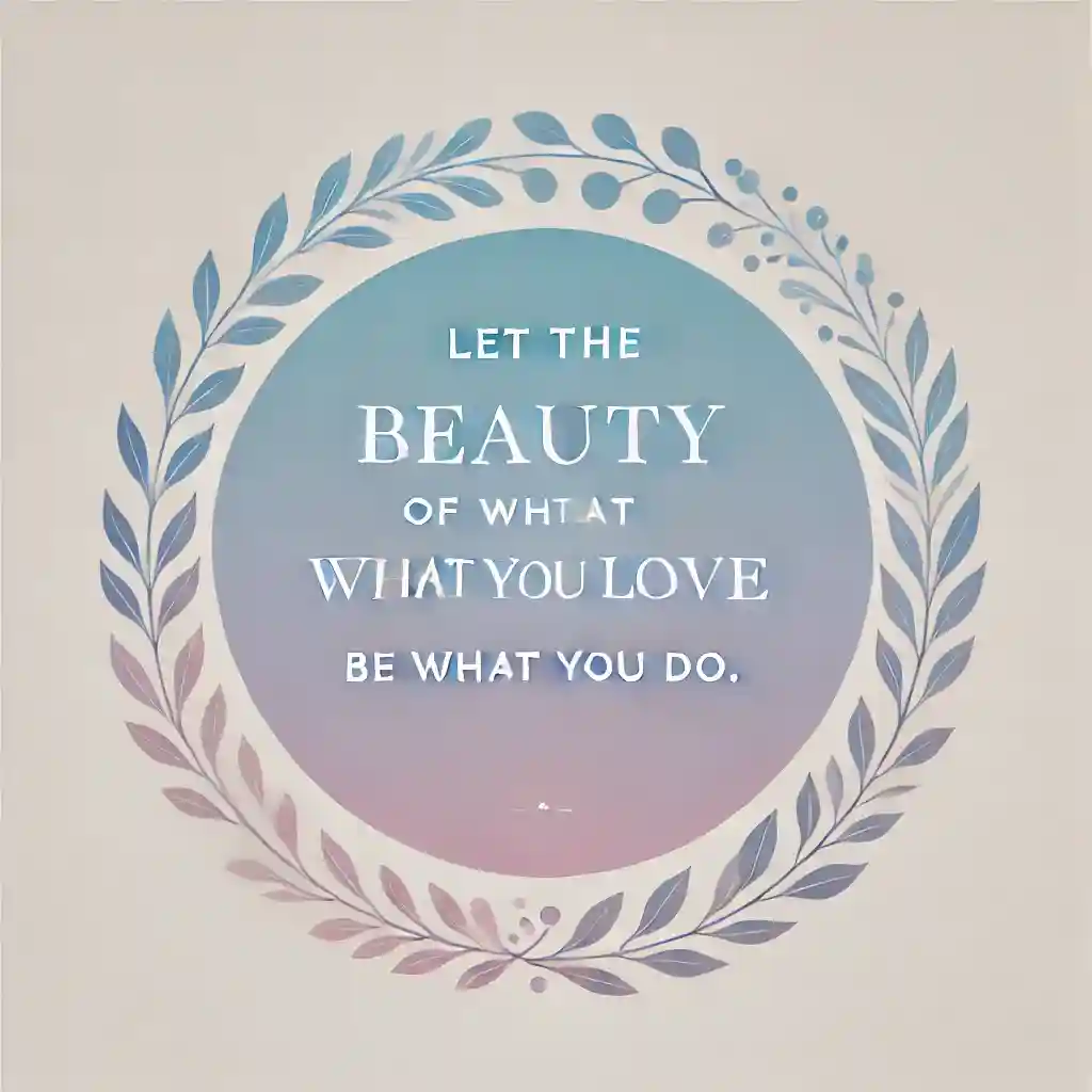 “Let the beauty of what you love be what you do.”